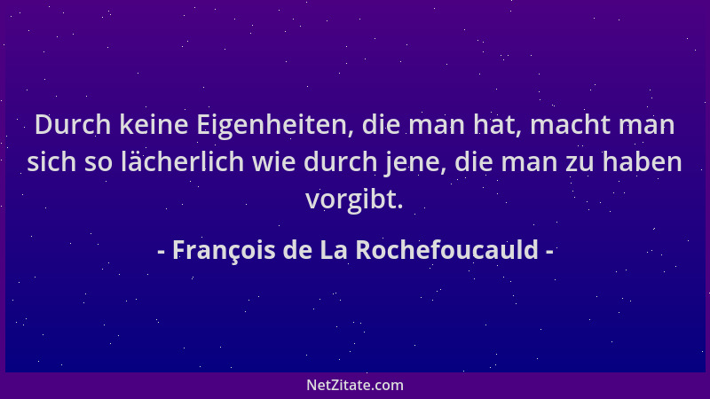 François de La Rochefoucauld - Durch keine Eigenheiten, die man hat, macht man sich so lächerlich wie durch jene, die man z...