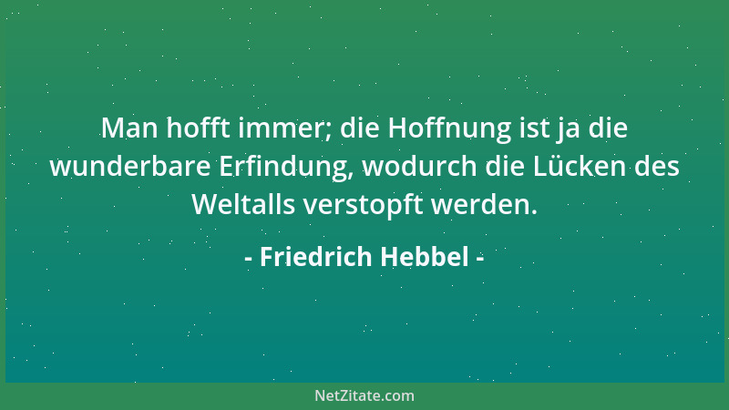 Friedrich Hebbel - Man hofft immer; die Hoffnung ist ja die wunderbare Erfindung, wodurch die Lücken des Weltalls verstopft...