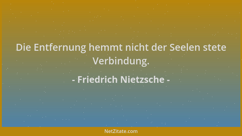 Friedrich Nietzsche - Die Entfernung hemmt nicht der Seelen stete Verbindung....