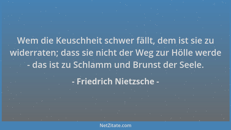 Friedrich Nietzsche - Wem die Keuschheit schwer fällt, dem ist sie zu widerraten; dass sie nicht der Weg zur Hölle werde -...