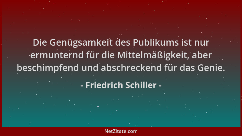 Friedrich Schiller - Die Genügsamkeit des Publikums ist nur ermunternd für die Mittelmäßigkeit, aber beschimpfend und absch...