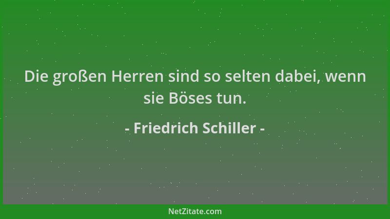 Friedrich Schiller - Die großen Herren sind so selten dabei, wenn sie Böses tun....