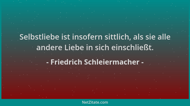Friedrich Schleiermacher - Selbstliebe ist insofern sittlich, als sie alle andere Liebe in sich einschließt....