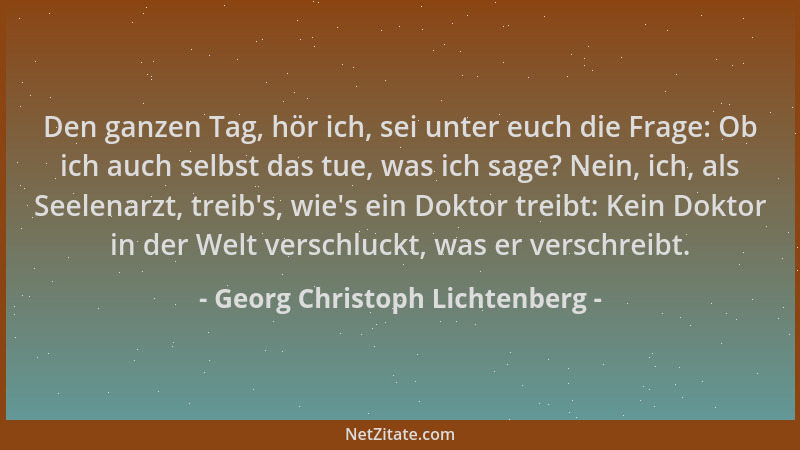 Georg Christoph Lichtenberg - Den ganzen Tag, hör ich, sei unter euch die Frage: Ob ich auch selbst das tue, was ich sage?...