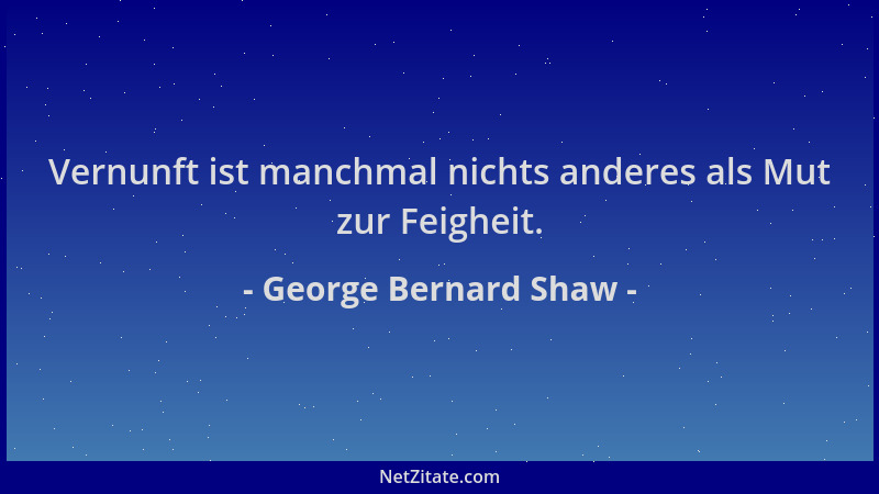 George Bernard Shaw - Vernunft ist manchmal nichts anderes als Mut zur Feigheit....