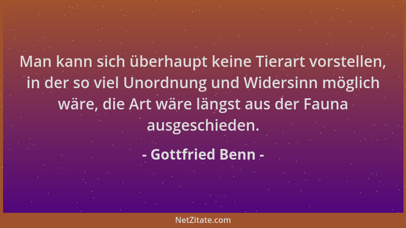 Gottfried Benn - Man kann sich überhaupt keine Tierart vorstellen, in der so viel Unordnung und Widersinn möglich wäre, die...