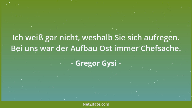 Gregor Gysi - Ich weiß gar nicht, weshalb Sie sich aufregen. Bei uns war der Aufbau Ost immer Chefsache....