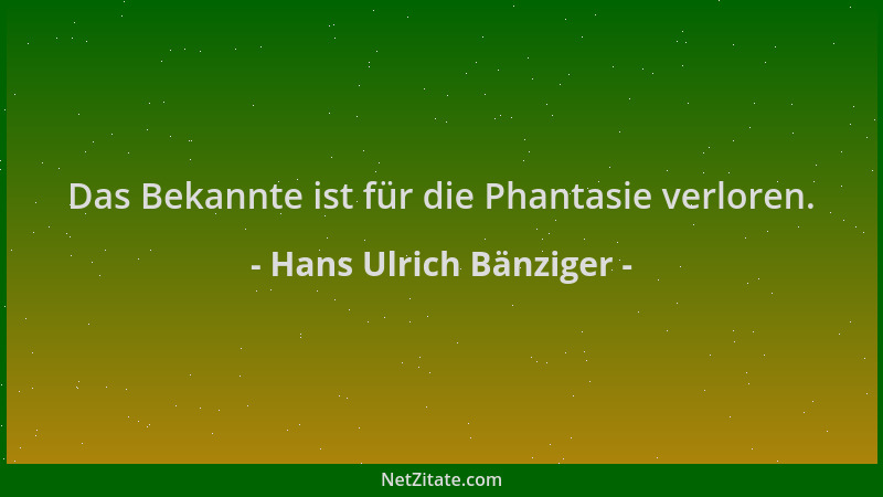 Hans Ulrich Bänziger - Das Bekannte ist für die Phantasie verloren....
