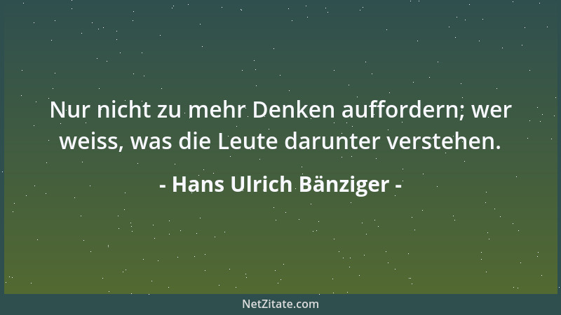 Hans Ulrich Bänziger - Nur nicht zu mehr Denken auffordern; wer weiss, was die Leute darunter verstehen....