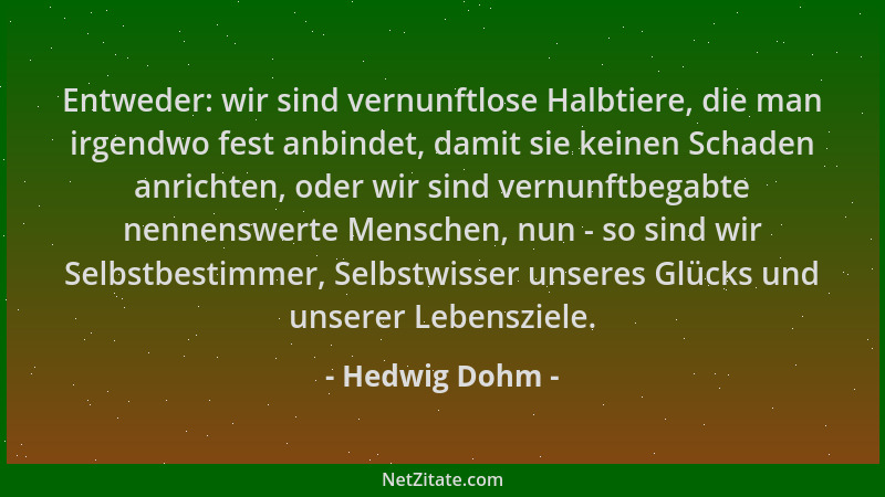 Hedwig Dohm - Entweder: wir sind vernunftlose Halbtiere, die man irgendwo fest anbindet, damit sie keinen Schaden anrichten...