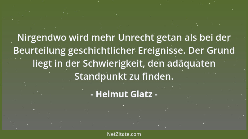 Helmut Glatz - Nirgendwo wird mehr Unrecht getan als bei der Beurteilung geschichtlicher Ereignisse. Der Grund liegt in der...
