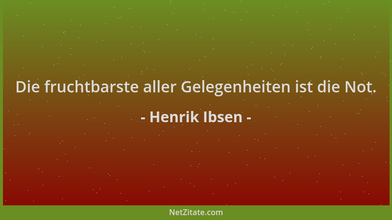 Henrik Ibsen - Die fruchtbarste aller Gelegenheiten ist die Not....