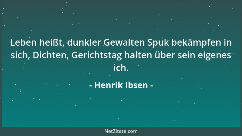Henrik Ibsen - Leben heißt, dunkler Gewalten Spuk bekämpfen in sich, Dichten, Gerichtstag halten über sein eigenes ich....