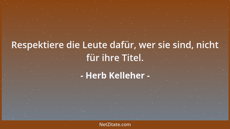 Herb Kelleher - Respektiere die Leute dafür, wer sie sind, nicht für ihre Titel....