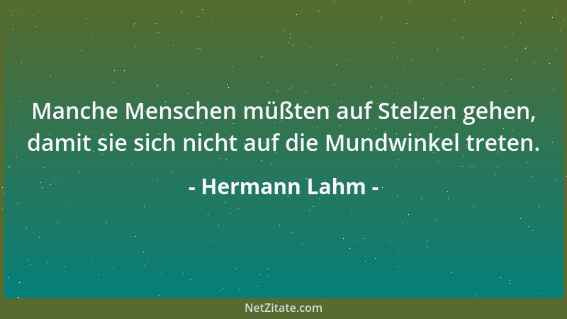 Hermann Lahm - Manche Menschen müßten auf Stelzen gehen, damit sie sich nicht auf die Mundwinkel treten....