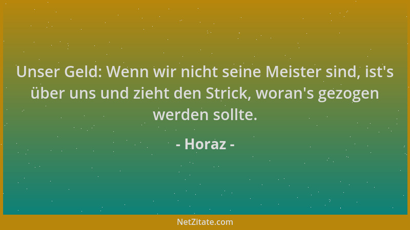 Horaz - Unser Geld: Wenn wir nicht seine Meister sind, ist 's über uns und zieht den Strick, woran 's gezogen werden sollte....