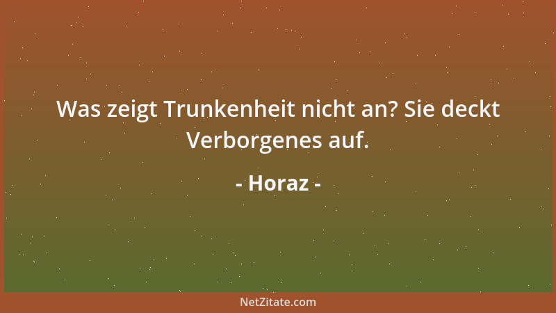 Horaz - Was zeigt Trunkenheit nicht an? Sie deckt Verborgenes auf....