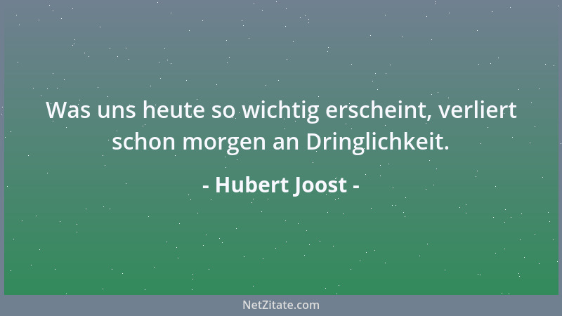 Hubert Joost - Was uns heute so wichtig erscheint, verliert schon morgen an Dringlichkeit....
