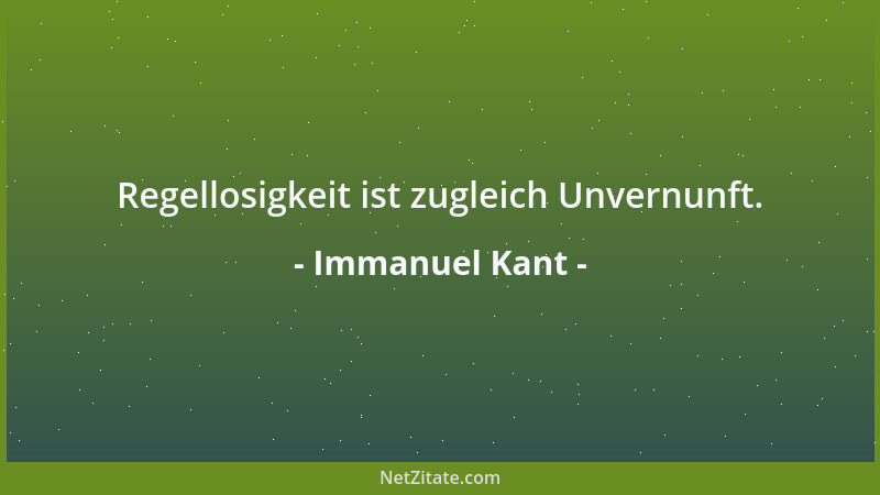 Immanuel Kant - Regellosigkeit ist zugleich Unvernunft....