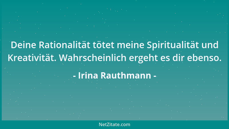 Irina Rauthmann - Deine Rationalität tötet meine Spiritualität und Kreativität. Wahrscheinlich ergeht es dir ebenso....