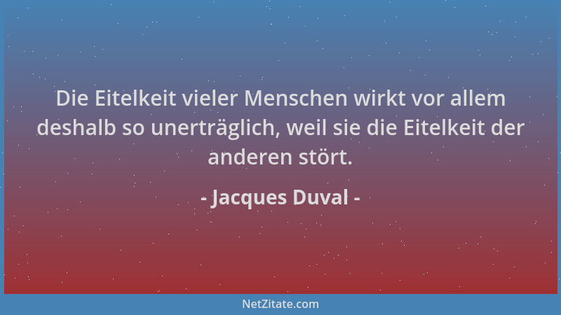 Jacques Duval - Die Eitelkeit vieler Menschen wirkt vor allem deshalb so unerträglich, weil sie die Eitelkeit der anderen s...