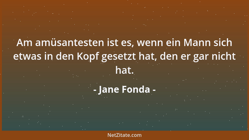 Jane Fonda - Am amüsantesten ist es, wenn ein Mann sich etwas in den Kopf gesetzt hat, den er gar nicht hat....