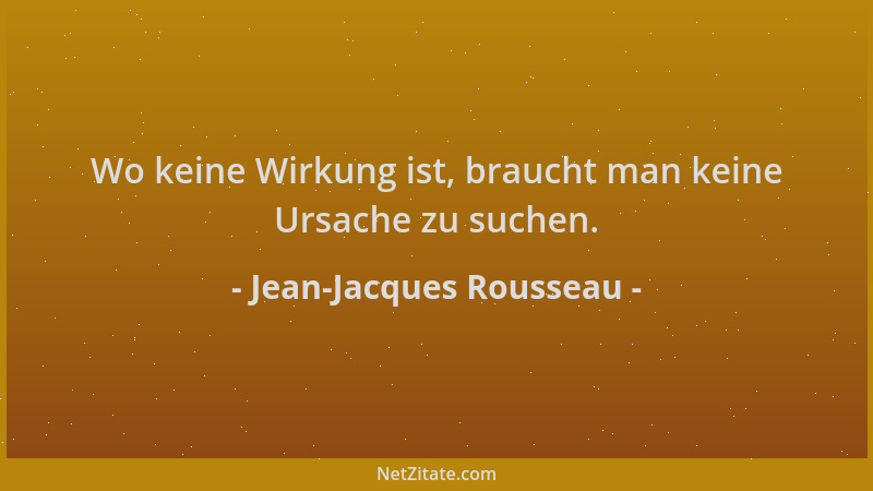 Jean-Jacques Rousseau - Wo keine Wirkung ist, braucht man keine Ursache zu suchen....