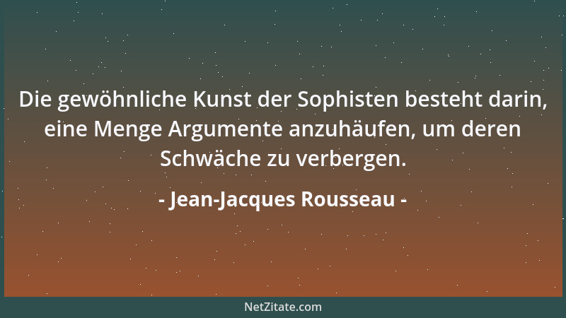Jean-Jacques Rousseau - Die gewöhnliche Kunst der Sophisten besteht darin, eine Menge Argumente anzuhäufen, um deren Schwäc...