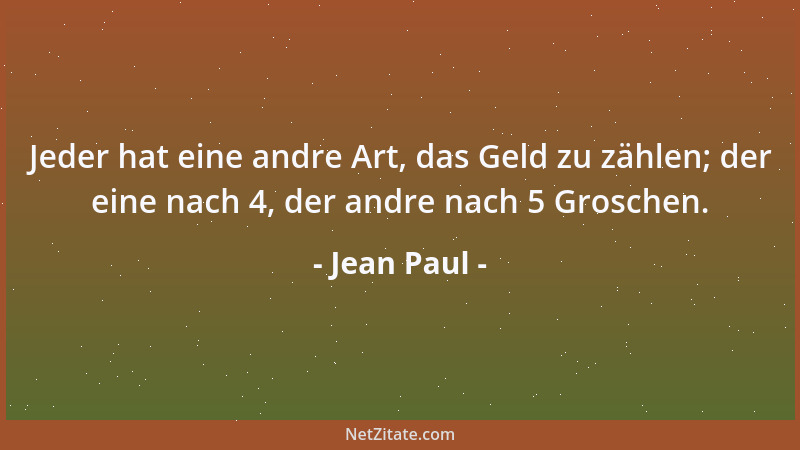 Jean Paul - Jeder hat eine andre Art, das Geld zu zählen; der eine nach 4, der andre nach 5 Groschen....