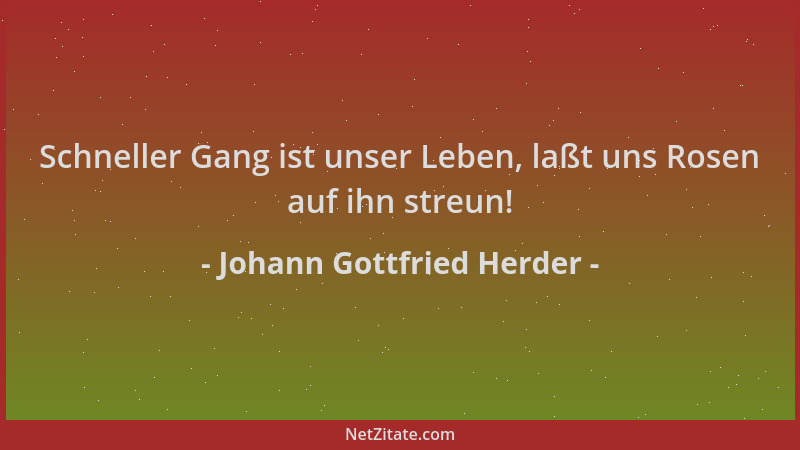 Johann Gottfried Herder - Schneller Gang ist unser Leben, laßt uns Rosen auf ihn streun!...