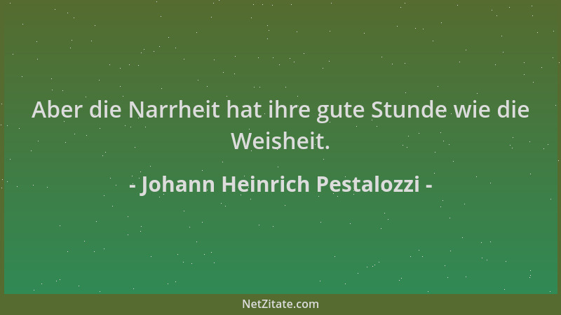 Johann Heinrich Pestalozzi - Aber die Narrheit hat ihre gute Stunde wie die Weisheit....