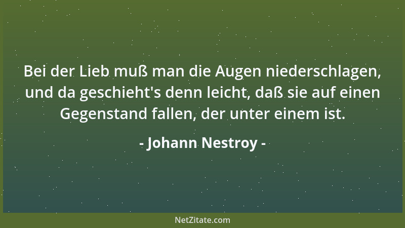 Johann Nestroy - Bei der Lieb muß man die Augen niederschlagen, und da geschieht 's denn leicht, daß sie auf einen Gegenstan...