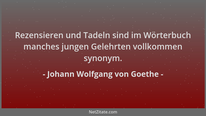 Johann Wolfgang von Goethe - Rezensieren und Tadeln sind im Wörterbuch manches jungen Gelehrten vollkommen synonym....