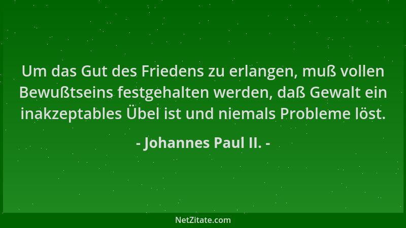 Johannes Paul II. - Um das Gut des Friedens zu erlangen, muß vollen Bewußtseins festgehalten werden, daß Gewalt ein inakzep...