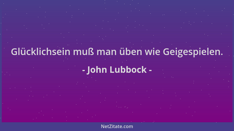 John Lubbock - Glücklichsein muß man üben wie Geigespielen....