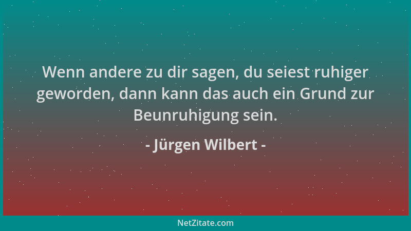 Jürgen Wilbert - Wenn andere zu dir sagen, du seiest ruhiger geworden, dann kann das auch ein Grund zur Beunruhigung sein....