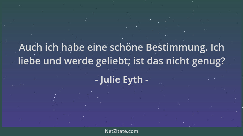 Julie Eyth - Auch ich habe eine schöne Bestimmung. Ich liebe und werde geliebt; ist das nicht genug?...