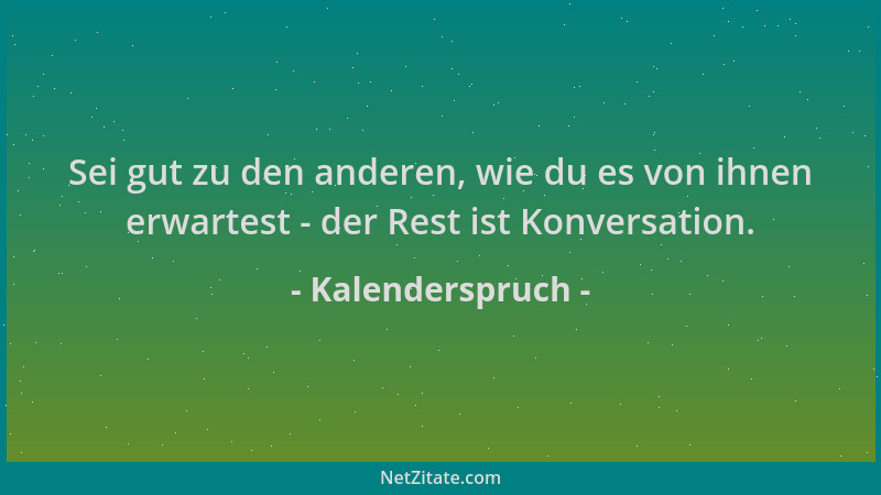 Kalenderspruch - Sei gut zu den anderen, wie du es von ihnen erwartest - der Rest ist Konversation....