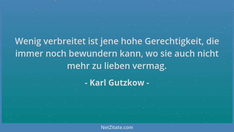 Karl Gutzkow - Wenig verbreitet ist jene hohe Gerechtigkeit, die immer noch bewundern kann, wo sie auch nicht mehr zu liebe...