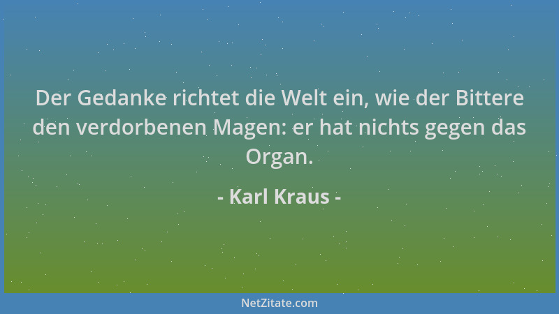 Karl Kraus - Der Gedanke richtet die Welt ein, wie der Bittere den verdorbenen Magen: er hat nichts gegen das Organ....