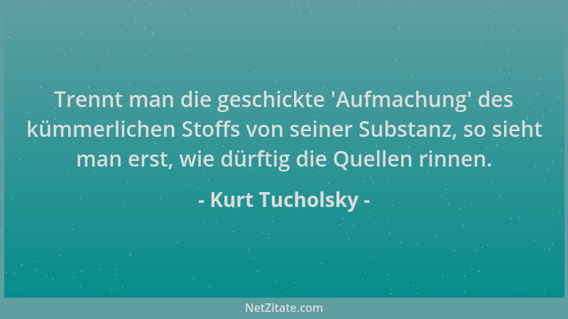 Kurt Tucholsky - Trennt man die geschickte  'Aufmachung ' des kümmerlichen Stoffs von seiner Substanz, so sieht man erst, wie...