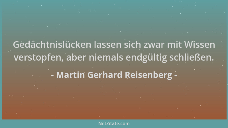 Martin Gerhard Reisenberg - Gedächtnislücken lassen sich zwar mit Wissen verstopfen, aber niemals endgültig schließen....