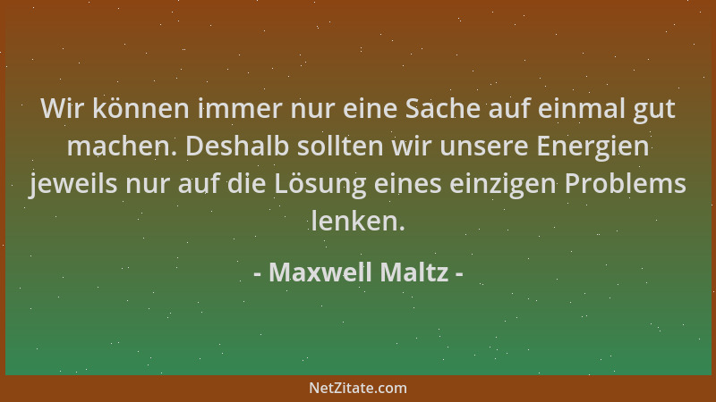 Maxwell Maltz - Wir können immer nur eine Sache auf einmal gut machen. Deshalb sollten wir unsere Energien jeweils nur auf...