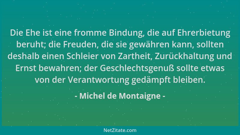 Michel de Montaigne - Die Ehe ist eine fromme Bindung, die auf Ehrerbietung beruht; die Freuden, die sie gewähren kann, sol...