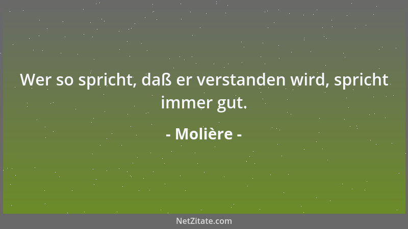 Molière - Wer so spricht, daß er verstanden wird, spricht immer gut....