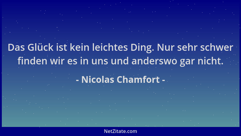 Nicolas Chamfort - Das Glück ist kein leichtes Ding. Nur sehr schwer finden wir es in uns und anderswo gar nicht....