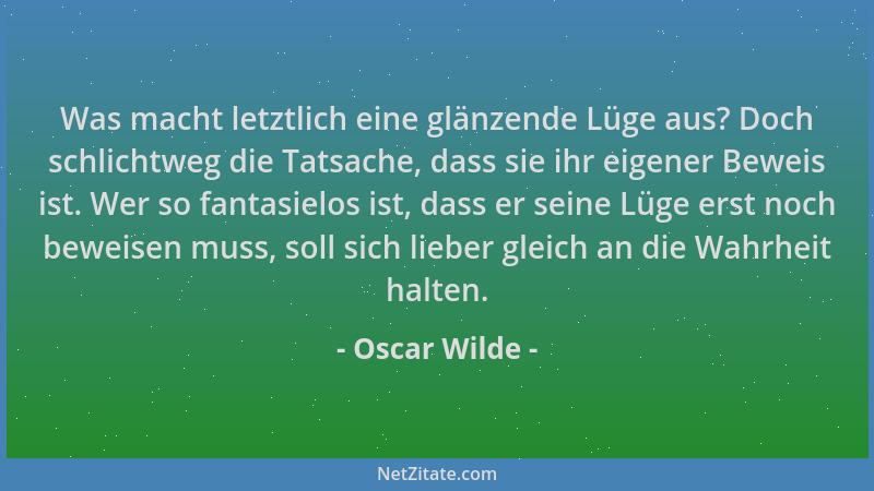 Oscar Wilde - Was macht letztlich eine glänzende Lüge aus? Doch schlichtweg die Tatsache, dass sie ihr eigener Beweis ist....