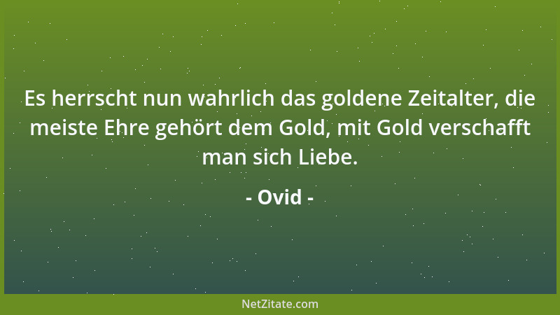 Ovid - Es herrscht nun wahrlich das goldene Zeitalter, die meiste Ehre gehört dem Gold, mit Gold verschafft man sich Liebe....