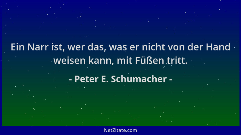 Peter E. Schumacher - Ein Narr ist, wer das, was er nicht von der Hand weisen kann, mit Füßen tritt....