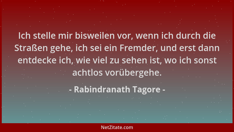 Rabindranath Tagore - Ich stelle mir bisweilen vor, wenn ich durch die Straßen gehe, ich sei ein Fremder, und erst dann ent...